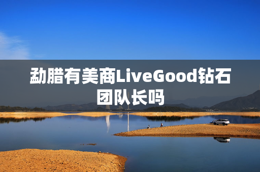 勐腊有美商LiveGood钻石团队长吗