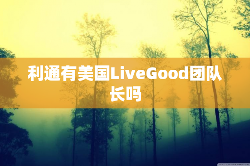 利通有美国LiveGood团队长吗