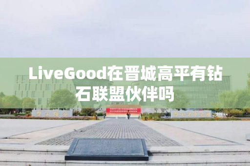 LiveGood在晋城高平有钻石联盟伙伴吗