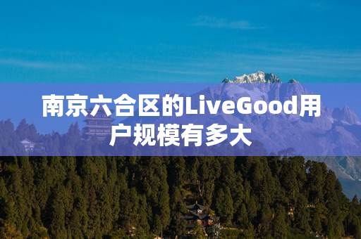 南京六合区的LiveGood用户规模有多大