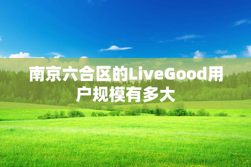 南京六合区的LiveGood用户规模有多大