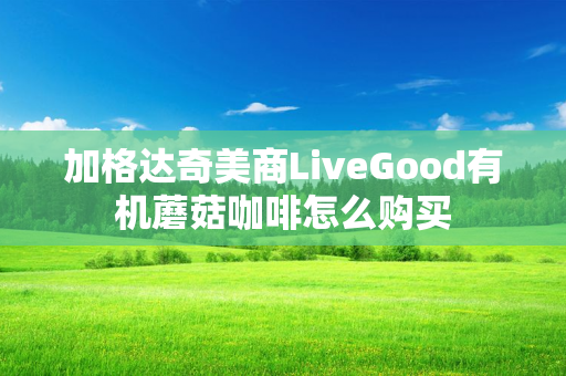 加格达奇美商LiveGood有机蘑菇咖啡怎么购买