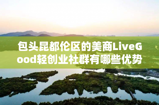 包头昆都伦区的美商LiveGood轻创业社群有哪些优势