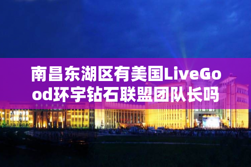 南昌东湖区有美国LiveGood环宇钻石联盟团队长吗