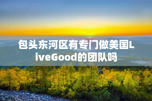 包头东河区有专门做美国LiveGood的团队吗