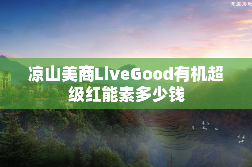 凉山美商LiveGood有机超级红能素多少钱