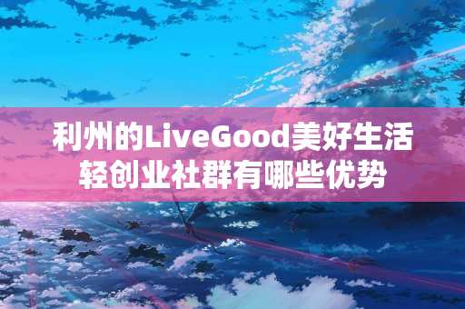 利州的LiveGood美好生活轻创业社群有哪些优势