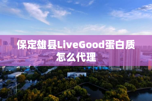 保定雄县LiveGood蛋白质怎么代理