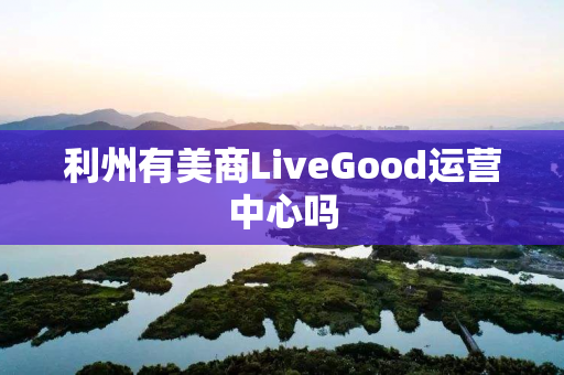 利州有美商LiveGood运营中心吗