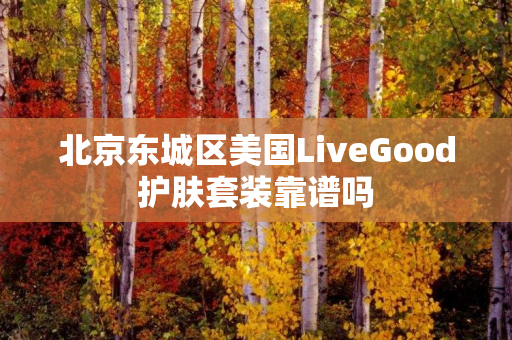 北京东城区美国LiveGood护肤套装靠谱吗