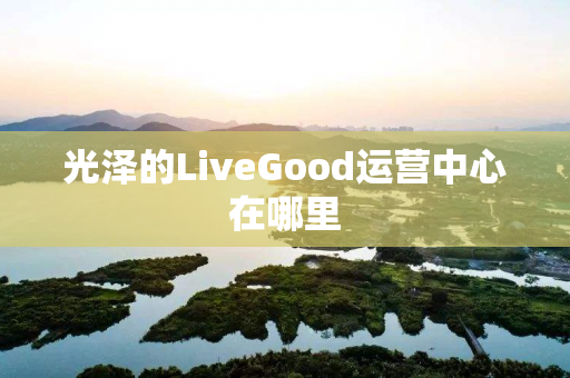 光泽的LiveGood运营中心在哪里