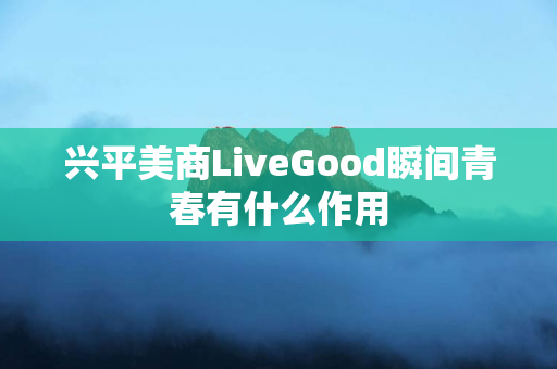 兴平美商LiveGood瞬间青春有什么作用