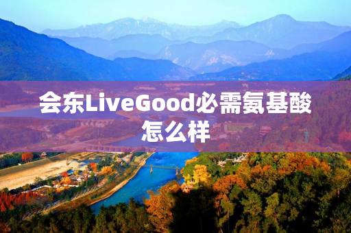 会东LiveGood必需氨基酸怎么样