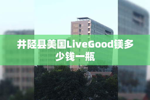 井陉县美国LiveGood镁多少钱一瓶