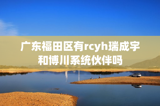 广东福田区有rcyh瑞成宇和博川系统伙伴吗
