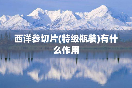 西洋参切片(特级瓶装)有什么作用