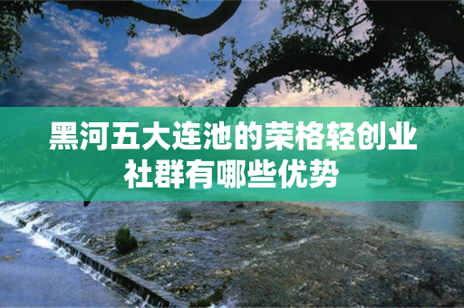 黑河五大连池的荣格轻创业社群有哪些优势