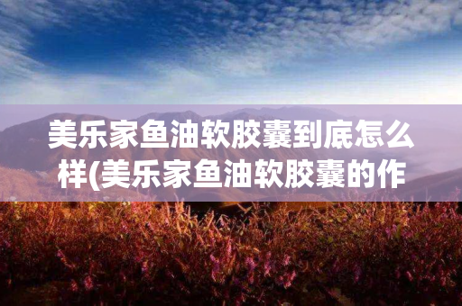 美乐家鱼油软胶囊到底怎么样(美乐家鱼油软胶囊的作用吃法)