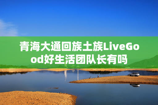 青海大通回族土族LiveGood好生活团队长有吗