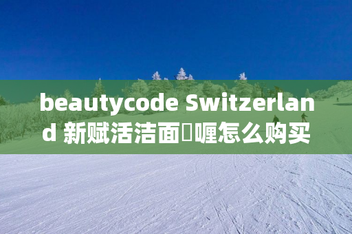 beautycode Switzerland 新赋活洁面啫喱怎么购买