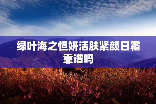 绿叶海之恒妍活肤紧颜日霜靠谱吗
