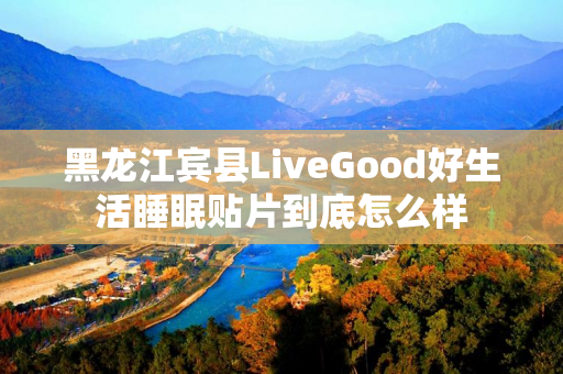 黑龙江宾县LiveGood好生活睡眠贴片到底怎么样