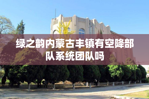 绿之韵内蒙古丰镇有空降部队系统团队吗