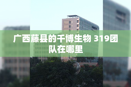 广西藤县的千博生物 319团队在哪里
