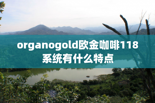 organogold欧金咖啡118系统有什么特点