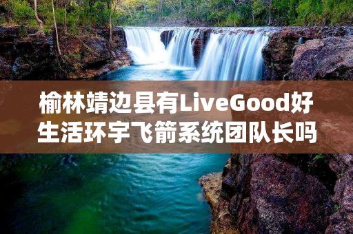 榆林靖边县有LiveGood好生活环宇飞箭系统团队长吗