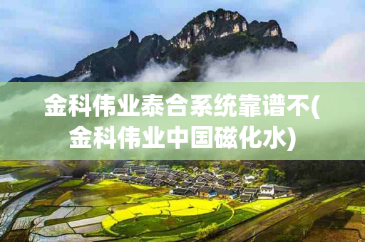 金科伟业泰合系统靠谱不(金科伟业中国磁化水)