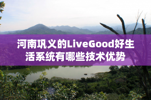 河南巩义的LiveGood好生活系统有哪些技术优势