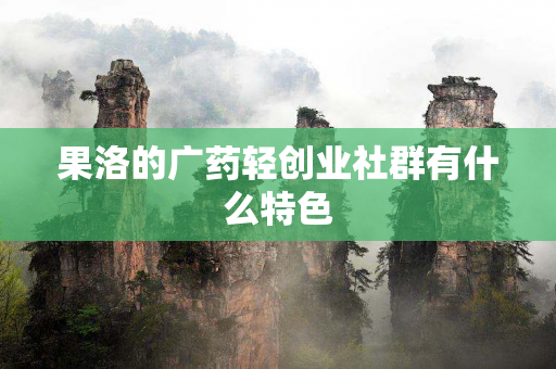果洛的广药轻创业社群有什么特色