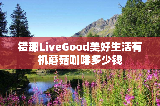 错那LiveGood美好生活有机蘑菇咖啡多少钱