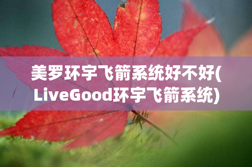 美罗环宇飞箭系统好不好(LiveGood环宇飞箭系统)