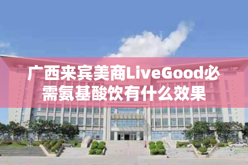 广西来宾美商LiveGood必需氨基酸饮有什么效果