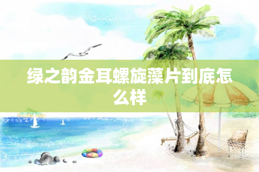绿之韵金耳螺旋藻片到底怎么样