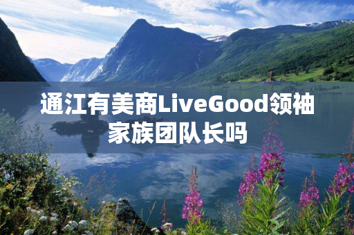 通江有美商LiveGood领袖家族团队长吗