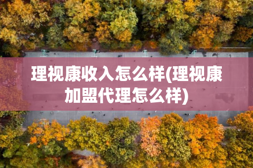 理视康收入怎么样(理视康加盟代理怎么样)