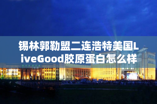 锡林郭勒盟二连浩特美国LiveGood胶原蛋白怎么样