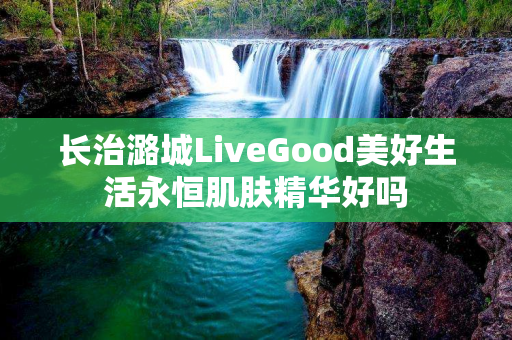 长治潞城LiveGood美好生活永恒肌肤精华好吗