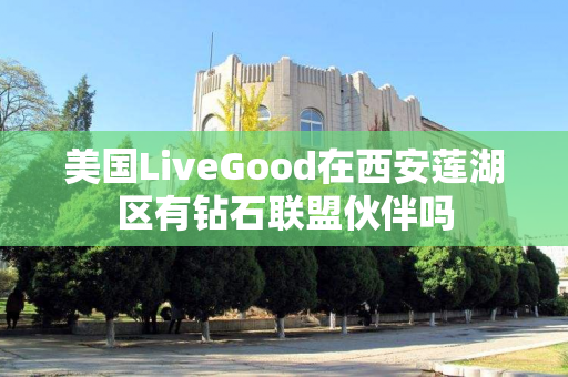 美国LiveGood在西安莲湖区有钻石联盟伙伴吗