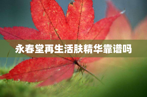 永春堂再生活肤精华靠谱吗