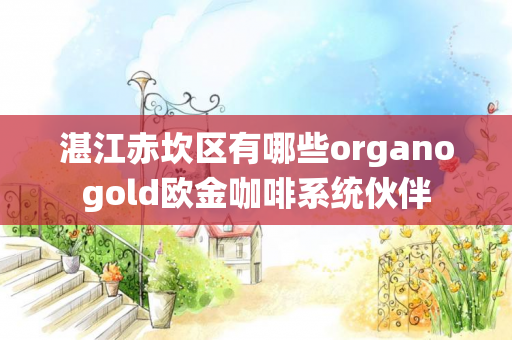 湛江赤坎区有哪些organogold欧金咖啡系统伙伴