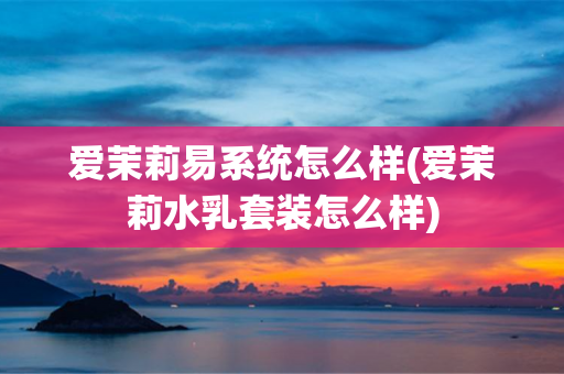 爱茉莉易系统怎么样(爱茉莉水乳套装怎么样)