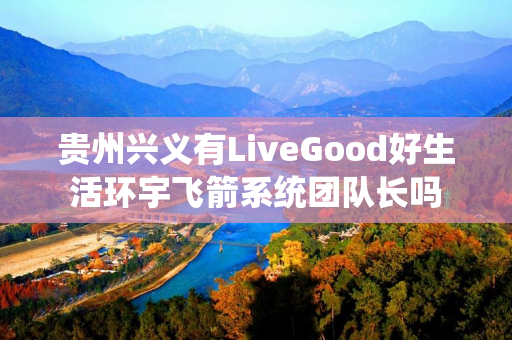贵州兴义有LiveGood好生活环宇飞箭系统团队长吗