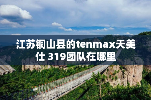 江苏铜山县的tenmax天美仕 319团队在哪里