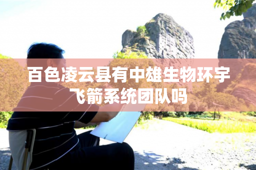 百色凌云县有中雄生物环宇飞箭系统团队吗