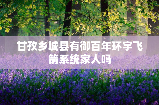 甘孜乡城县有御百年环宇飞箭系统家人吗