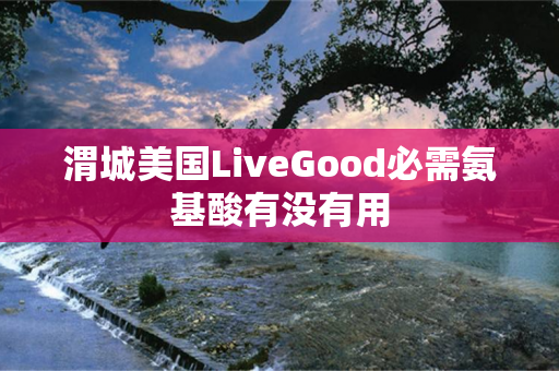 渭城美国LiveGood必需氨基酸有没有用